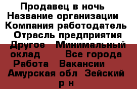 Продавец в ночь › Название организации ­ Компания-работодатель › Отрасль предприятия ­ Другое › Минимальный оклад ­ 1 - Все города Работа » Вакансии   . Амурская обл.,Зейский р-н